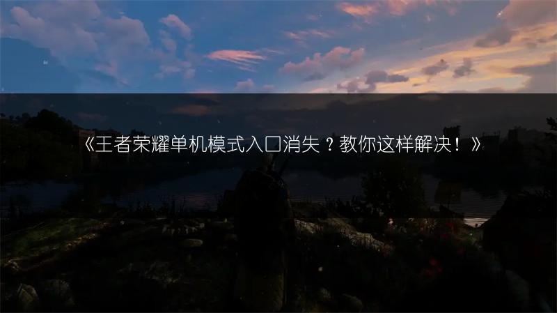 《王者荣耀单机模式入口消失？教你这样解决！》