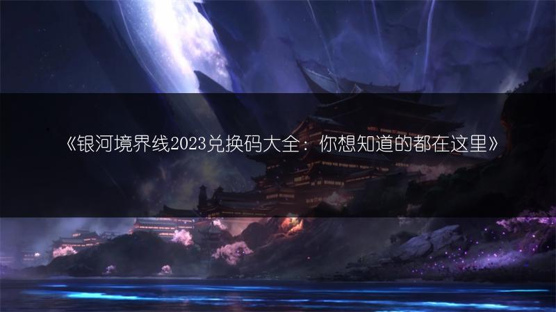 《银河境界线2023兑换码大全：你想知道的都在这里》