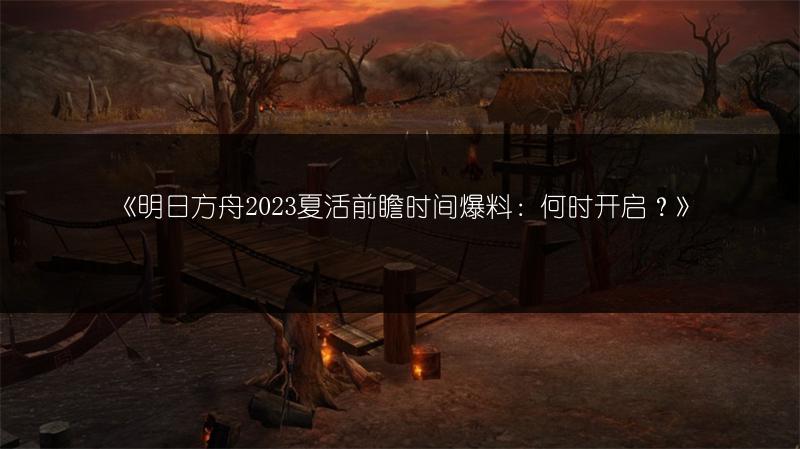 《明日方舟2023夏活前瞻时间爆料：何时开启？》