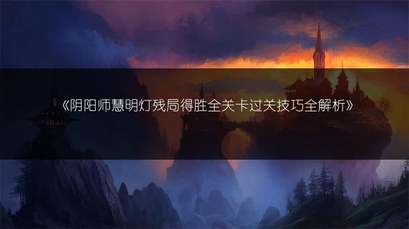 《阴阳师慧明灯残局得胜全关卡过关技巧全解析》
