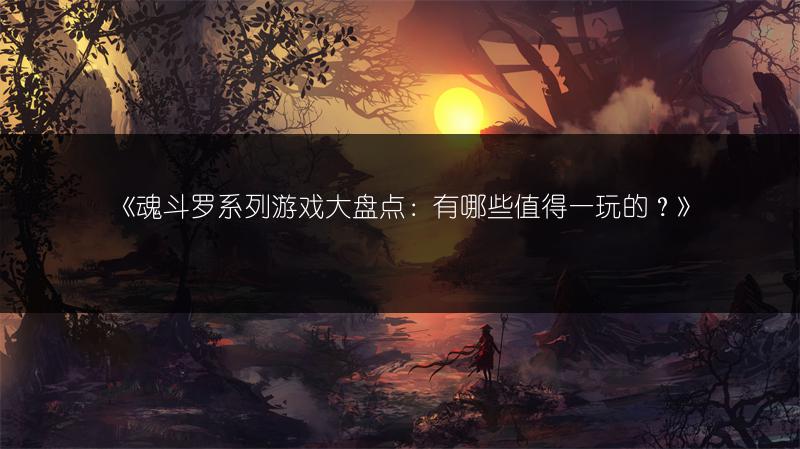 《魂斗罗系列游戏大盘点：有哪些值得一玩的？》