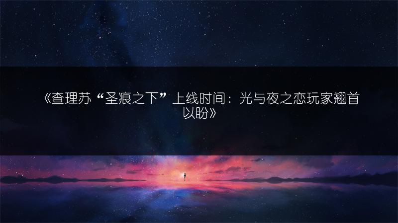 《查理苏“圣痕之下”上线时间：光与夜之恋玩家翘首以盼》