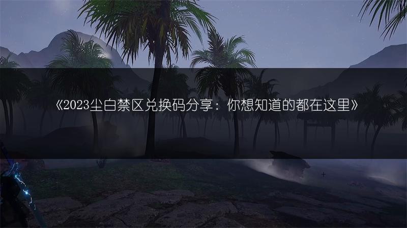 《2023尘白禁区兑换码分享：你想知道的都在这里》