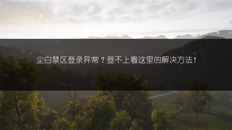 尘白禁区登录异常？登不上看这里的解决方法！