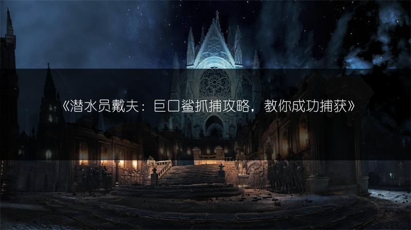 《潜水员戴夫：巨口鲨抓捕攻略，教你成功捕获》