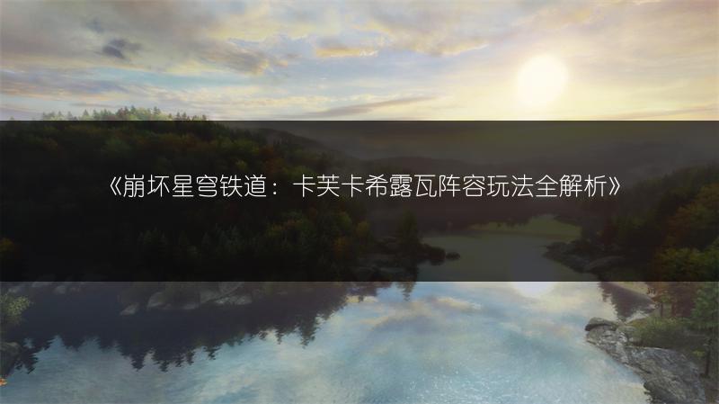 《崩坏星穹铁道：卡芙卡希露瓦阵容玩法全解析》