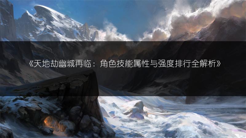 《天地劫幽城再临：角色技能属性与强度排行全解析》