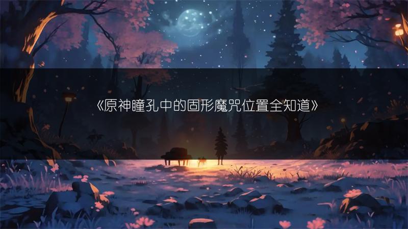 《原神瞳孔中的固形魔咒位置全知道》