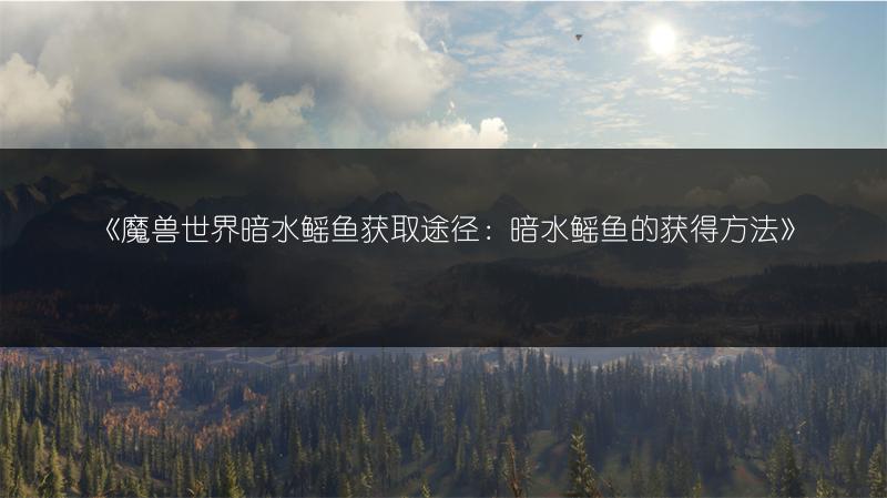 《魔兽世界暗水鳐鱼获取途径：暗水鳐鱼的获得方法》