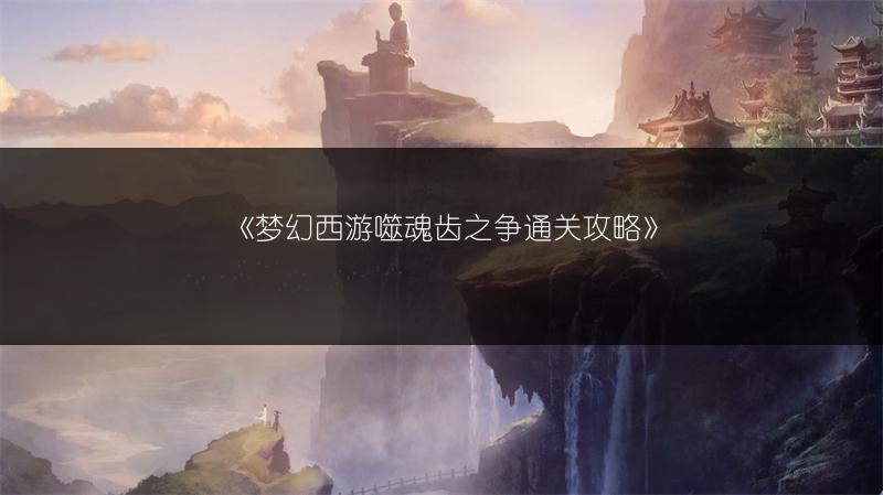 《梦幻西游噬魂齿之争通关攻略》