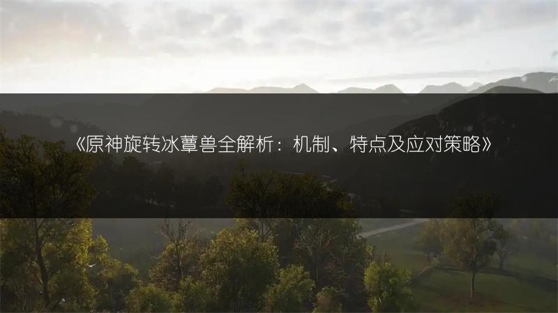 《原神旋转冰蕈兽全解析：机制、特点及应对策略》