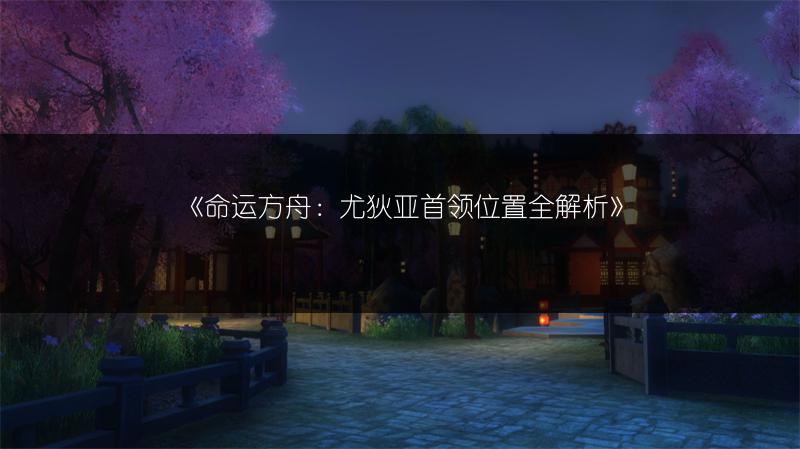 《命运方舟：尤狄亚首领位置全解析》