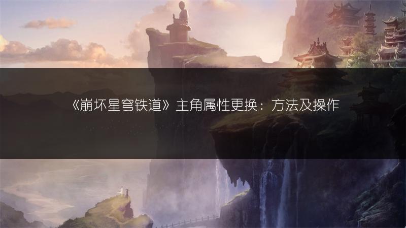 《崩坏星穹铁道》主角属性更换：方法及操作