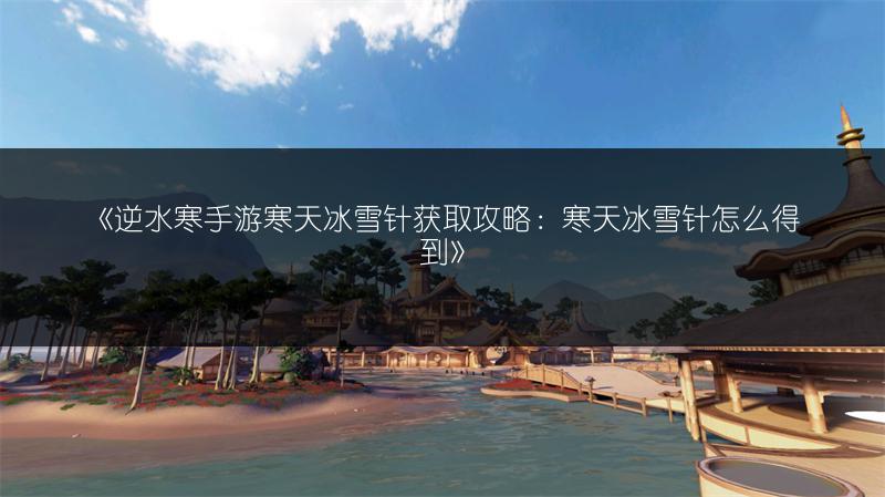 《逆水寒手游寒天冰雪针获取攻略：寒天冰雪针怎么得到》