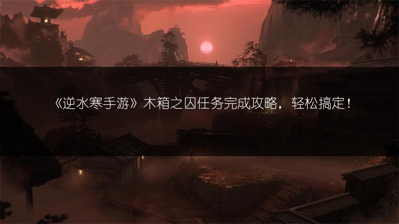 《逆水寒手游》木箱之囚任务完成攻略，轻松搞定！