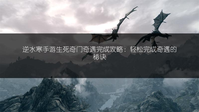 逆水寒手游生死奇门奇遇完成攻略：轻松完成奇遇的秘诀