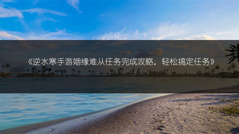 《逆水寒手游姻缘难从任务完成攻略，轻松搞定任务》