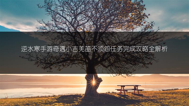 逆水寒手游奇遇小吉羌笛不须怨任务完成攻略全解析