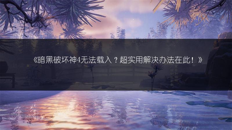 《暗黑破坏神4无法载入？超实用解决办法在此！》