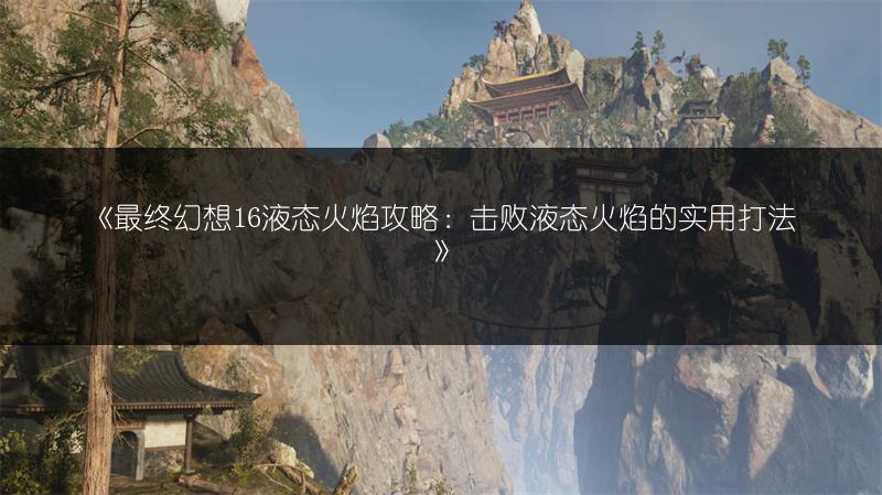 《最终幻想16液态火焰攻略：击败液态火焰的实用打法》