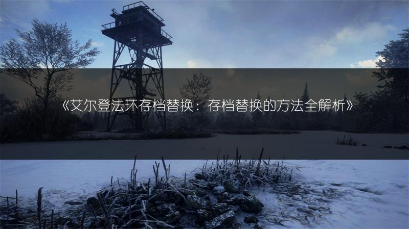 《艾尔登法环存档替换：存档替换的方法全解析》