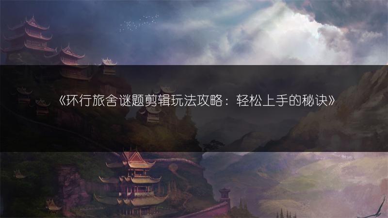 《环行旅舍谜题剪辑玩法攻略：轻松上手的秘诀》