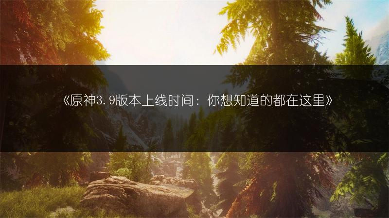 《原神3.9版本上线时间：你想知道的都在这里》