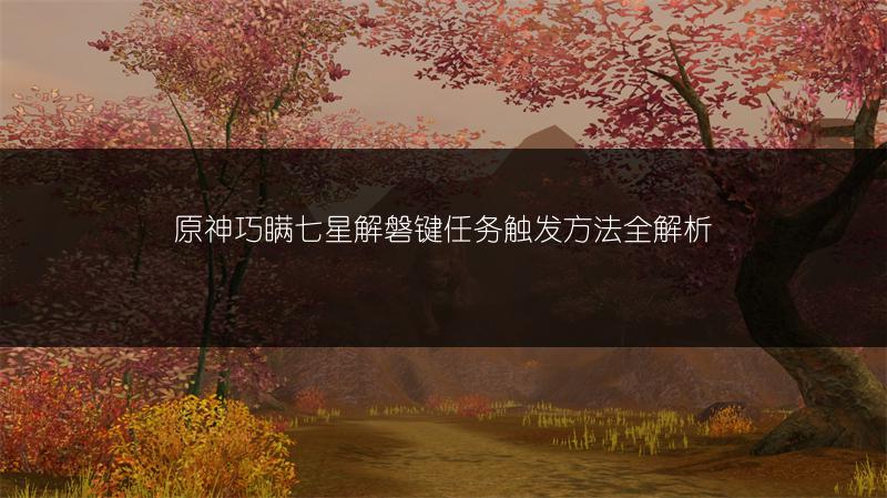 原神巧瞒七星解磐键任务触发方法全解析