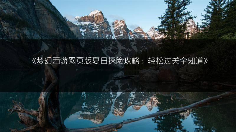 《梦幻西游网页版夏日探险攻略：轻松过关全知道》