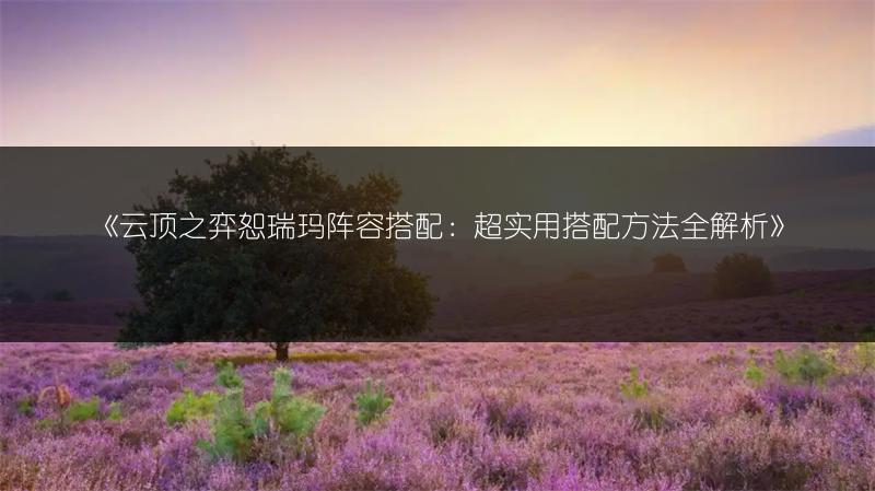 《云顶之弈恕瑞玛阵容搭配：超实用搭配方法全解析》