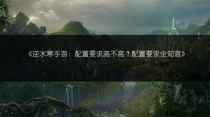 《逆水寒手游：配置要求高不高？配置要求全知道》