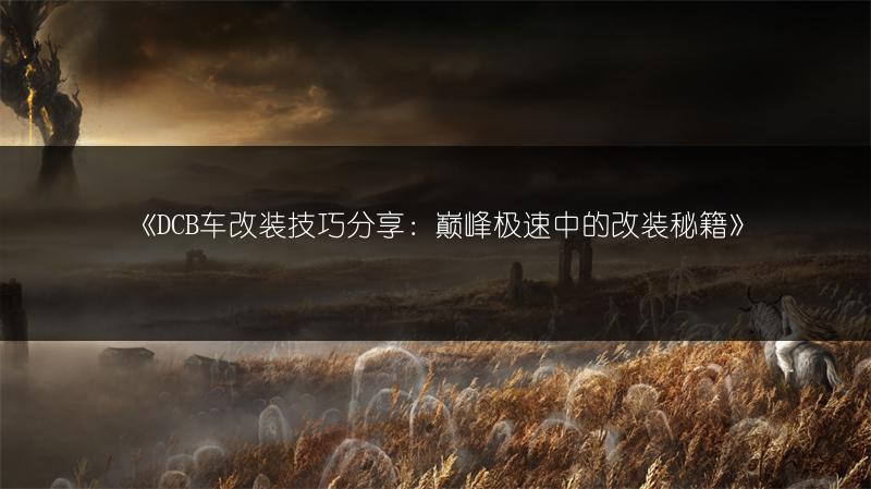 《DCB车改装技巧分享：巅峰极速中的改装秘籍》