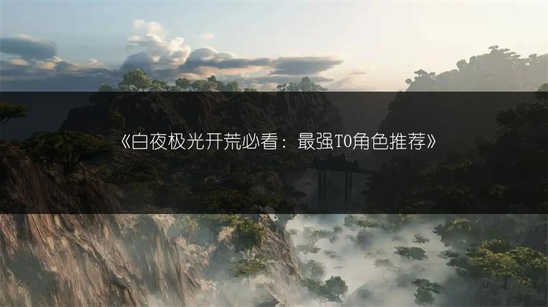 《白夜极光开荒必看：最强T0角色推荐》