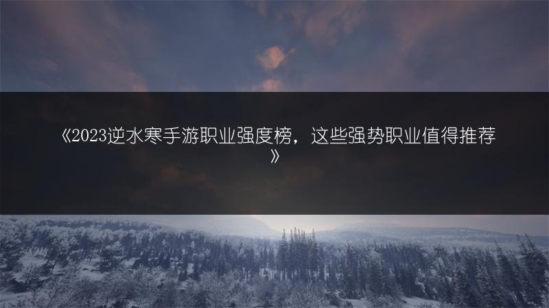 《逆水寒手游职业强度榜，这些强势职业值得推荐》