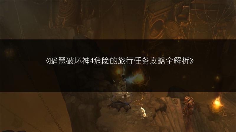 《暗黑破坏神4危险的旅行任务攻略全解析》