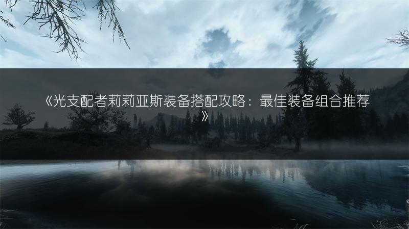 《光支配者莉莉亚斯装备搭配攻略：最佳装备组合推荐》