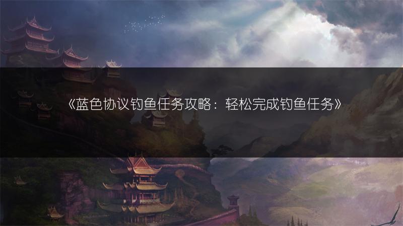 《蓝色协议钓鱼任务攻略：轻松完成钓鱼任务》