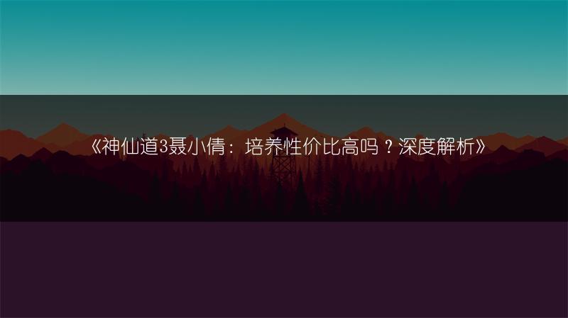 《神仙道3聂小倩：培养性价比高吗？深度解析》