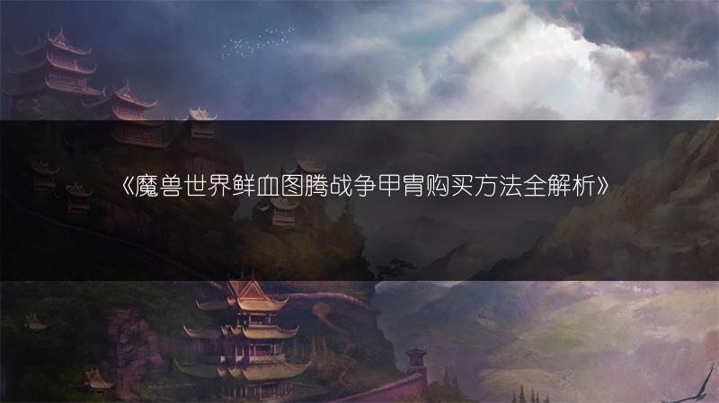 《魔兽世界鲜血图腾战争甲胄购买方法全解析》