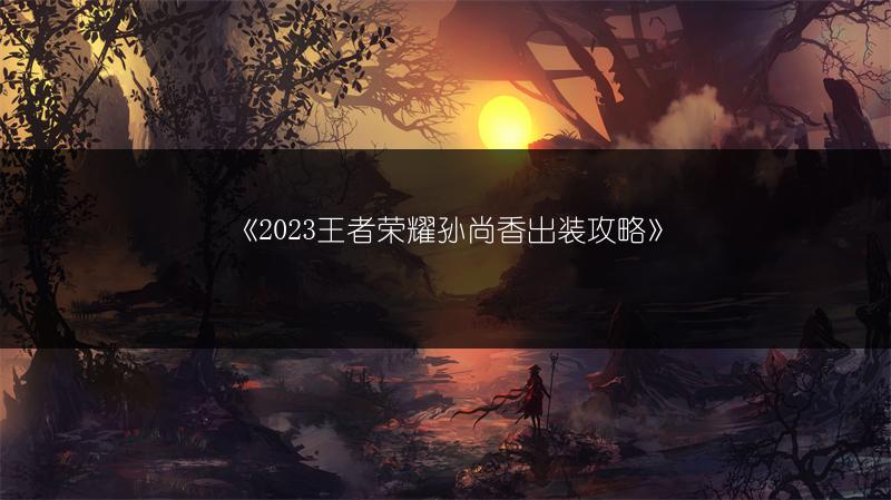 《王者荣耀孙尚香出装攻略》