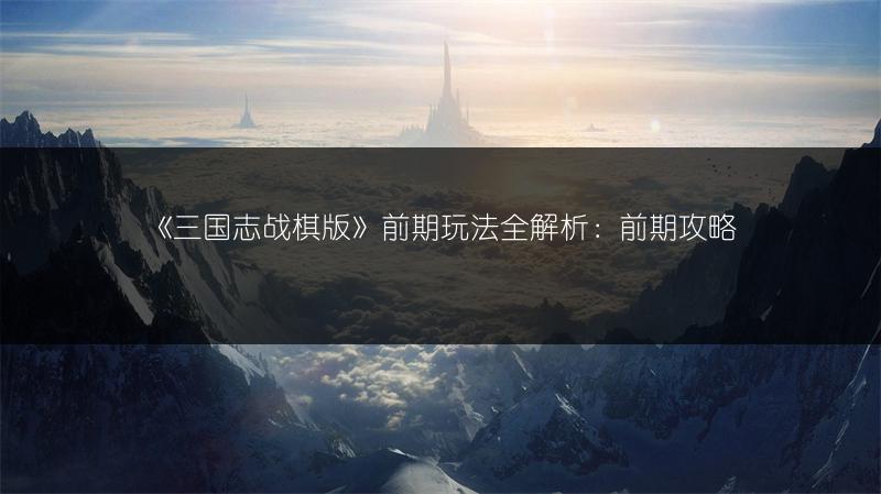 《三国志战棋版》前期玩法全解析：前期攻略