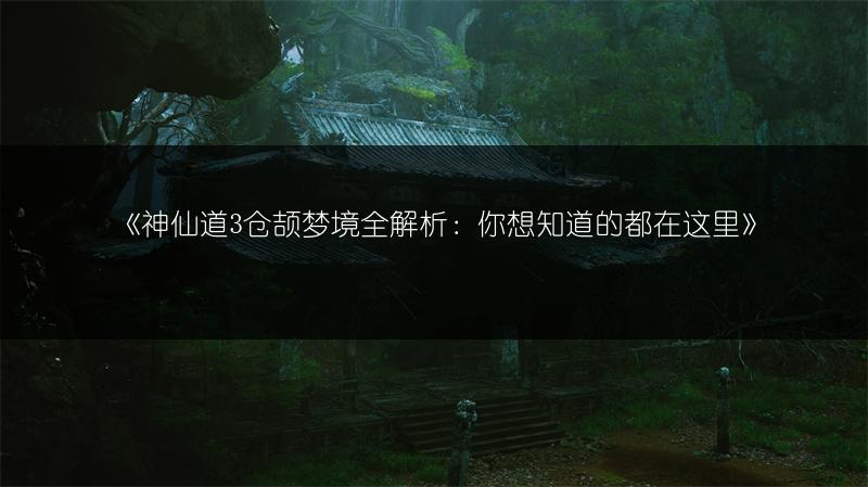 《神仙道3仓颉梦境全解析：你想知道的都在这里》