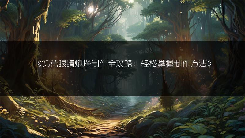 《饥荒眼睛炮塔制作全攻略：轻松掌握制作方法》