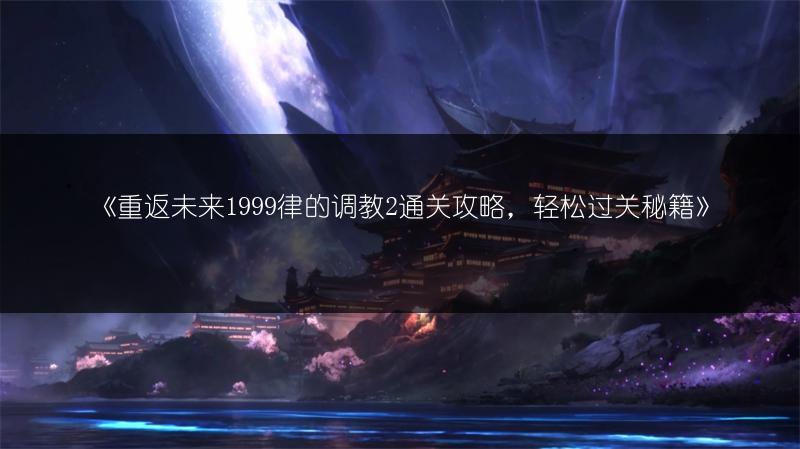 《重返未来1999律的调教2通关攻略，轻松过关秘籍》