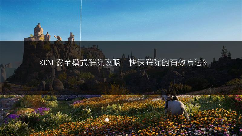 《DNF安全模式解除攻略：快速解除的有效方法》
