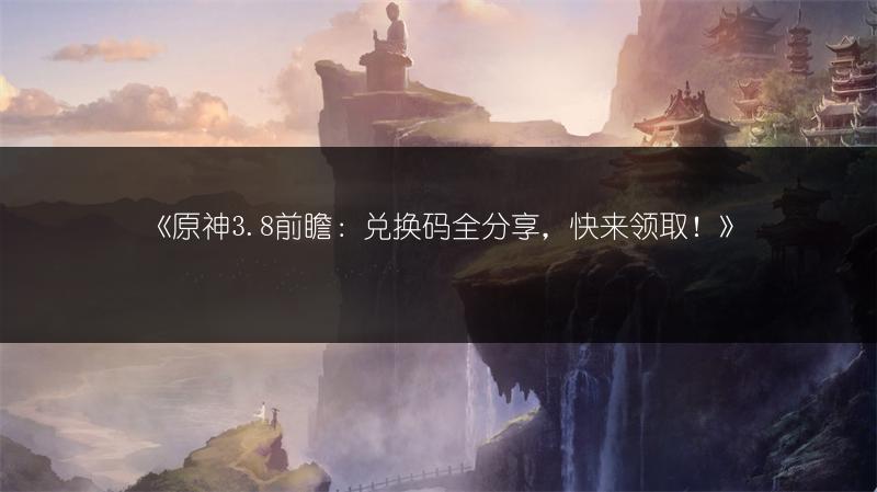 《原神3.8前瞻：兑换码全分享，快来领取！》