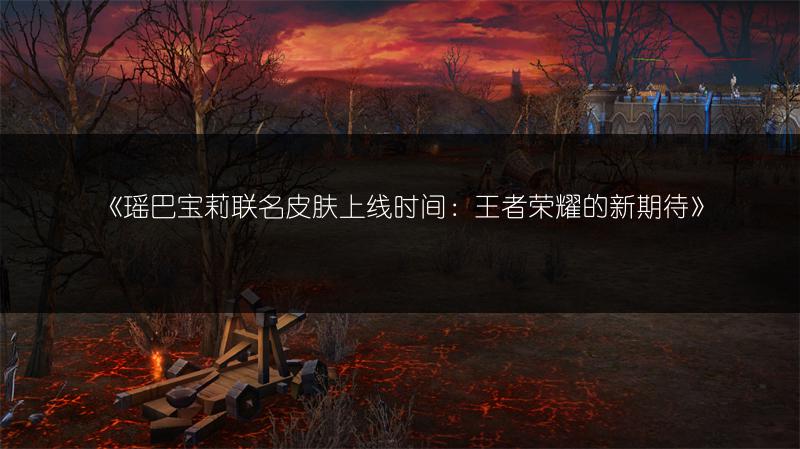 《瑶巴宝莉联名皮肤上线时间：王者荣耀的新期待》