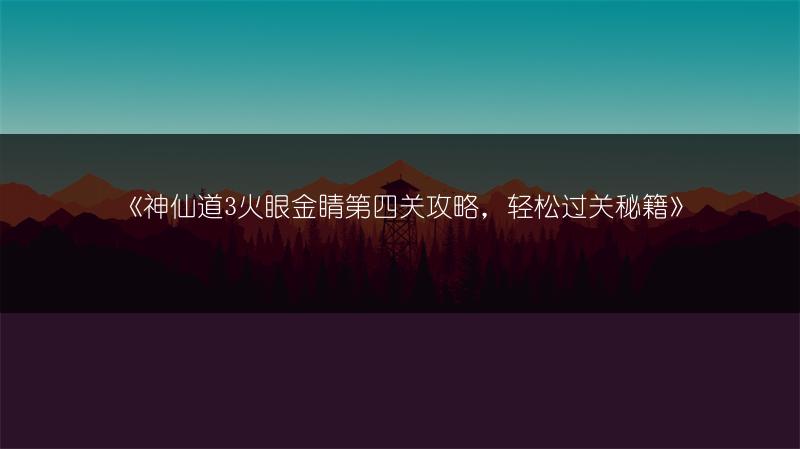 《神仙道3火眼金睛第四关攻略，轻松过关秘籍》