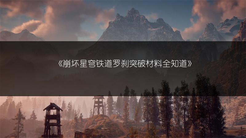 《崩坏星穹铁道罗刹突破材料全知道》