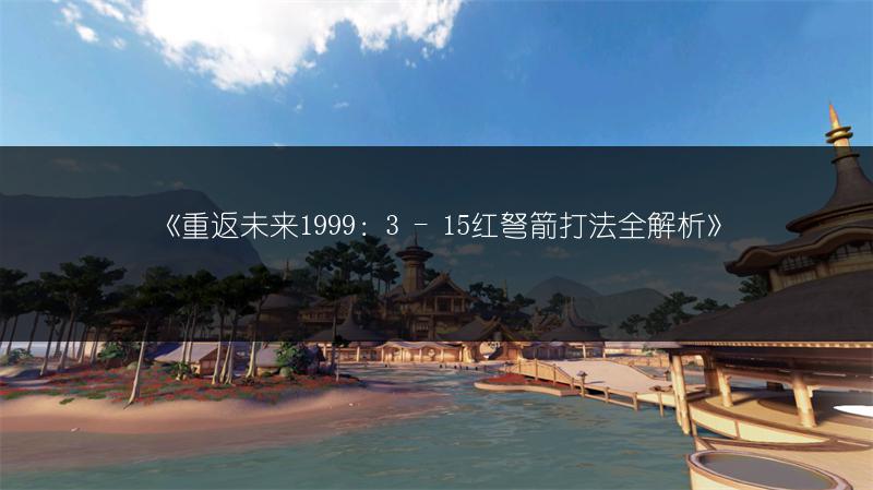 《重返未来1999：3 - 15红弩箭打法全解析》